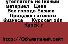 утеплитель неТканый материал › Цена ­ 100 - Все города Бизнес » Продажа готового бизнеса   . Курская обл.,Курск г.